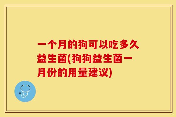 一个月的狗可以吃多久益生菌(狗狗益生菌一月份的用量建议)