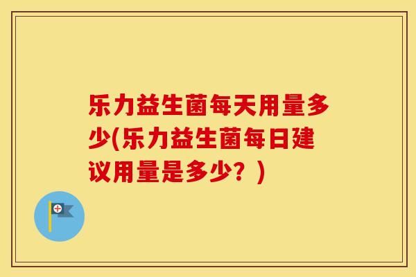 乐力益生菌每天用量多少(乐力益生菌每日建议用量是多少？)