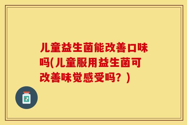 儿童益生菌能改善口味吗(儿童服用益生菌可改善味觉感受吗？)