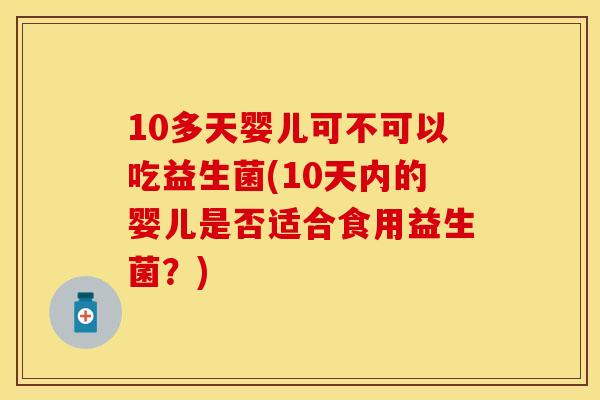 10多天婴儿可不可以吃益生菌(10天内的婴儿是否适合食用益生菌？)