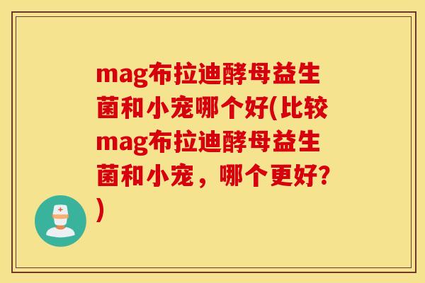 mag布拉迪酵母益生菌和小宠哪个好(比较mag布拉迪酵母益生菌和小宠，哪个更好？)
