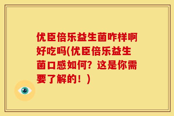 优臣倍乐益生菌咋样啊好吃吗(优臣倍乐益生菌口感如何？这是你需要了解的！)