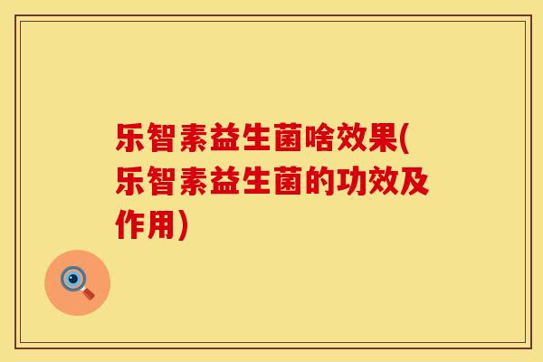 乐智素益生菌啥效果(乐智素益生菌的功效及作用)