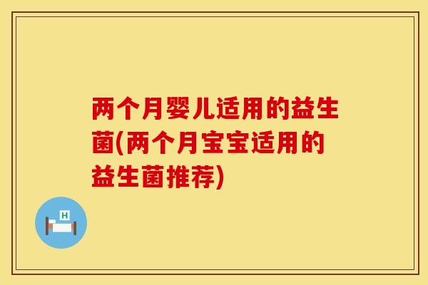两个月婴儿适用的益生菌(两个月宝宝适用的益生菌推荐)