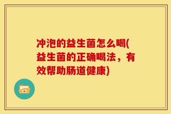 冲泡的益生菌怎么喝(益生菌的正确喝法，有效帮助肠道健康)