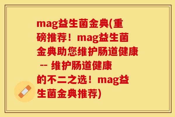 mag益生菌金典(重磅推荐！mag益生菌金典助您维护肠道健康 -- 维护肠道健康的不二之选！mag益生菌金典推荐)
