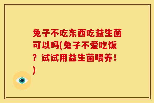 兔子不吃东西吃益生菌可以吗(兔子不爱吃饭？试试用益生菌喂养！)