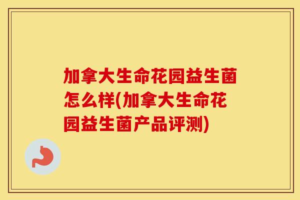 加拿大生命花园益生菌怎么样(加拿大生命花园益生菌产品评测)
