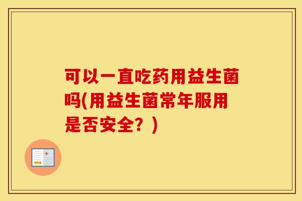 可以一直吃药用益生菌吗(用益生菌常年服用是否安全？)