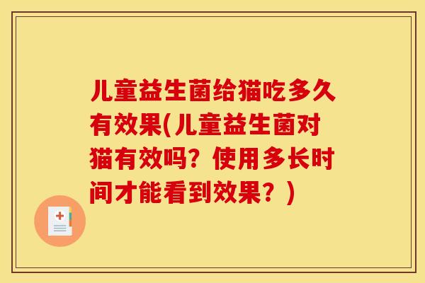 儿童益生菌给猫吃多久有效果(儿童益生菌对猫有效吗？使用多长时间才能看到效果？)