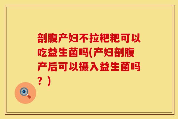 剖腹产妇不拉粑粑可以吃益生菌吗(产妇剖腹产后可以摄入益生菌吗？)