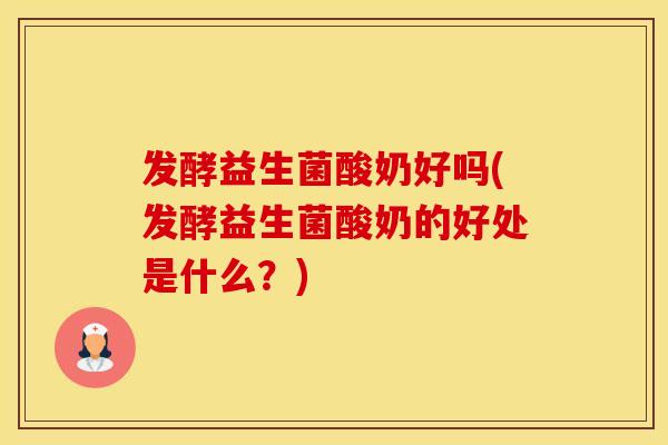 发酵益生菌酸奶好吗(发酵益生菌酸奶的好处是什么？)