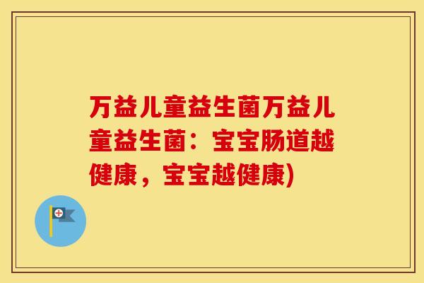 万益儿童益生菌万益儿童益生菌：宝宝肠道越健康，宝宝越健康)