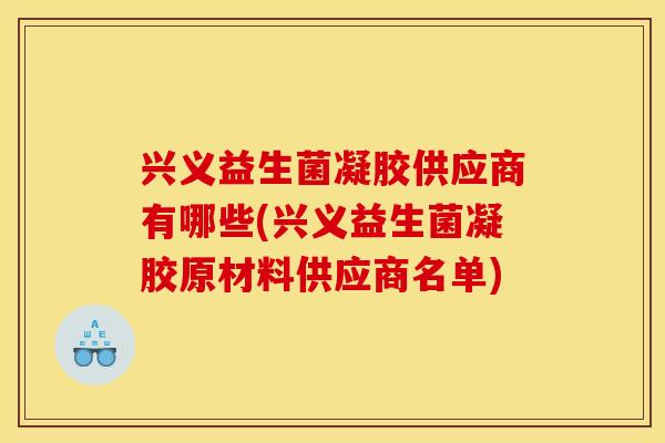 兴义益生菌凝胶供应商有哪些(兴义益生菌凝胶原材料供应商名单)