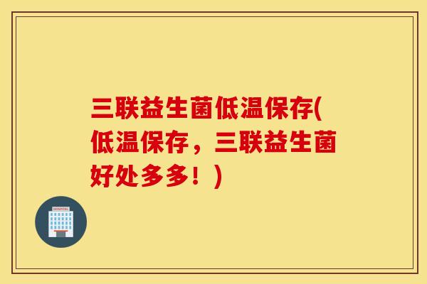 三联益生菌低温保存(低温保存，三联益生菌好处多多！)