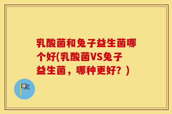 乳酸菌和兔子益生菌哪个好(乳酸菌VS兔子益生菌，哪种更好？)
