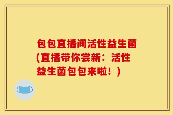 包包直播间活性益生菌(直播带你尝新：活性益生菌包包来啦！)