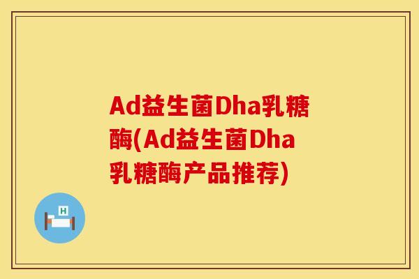 Ad益生菌Dha乳糖酶(Ad益生菌Dha乳糖酶产品推荐)