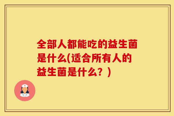 全部人都能吃的益生菌是什么(适合所有人的益生菌是什么？)