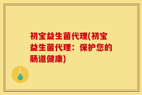 初宝益生菌代理(初宝益生菌代理：保护您的肠道健康)