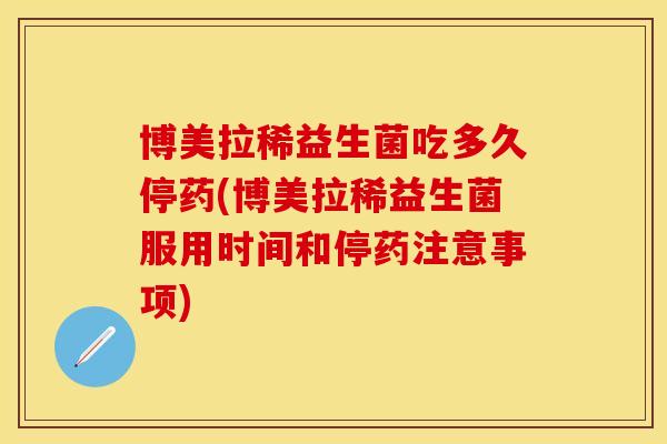 博美拉稀益生菌吃多久停药(博美拉稀益生菌服用时间和停药注意事项)