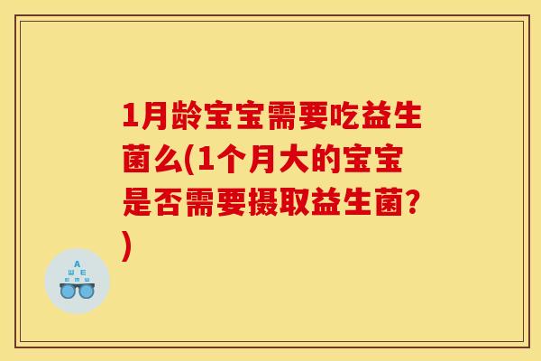 1月龄宝宝需要吃益生菌么(1个月大的宝宝是否需要摄取益生菌？)