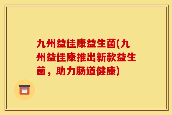 九州益佳康益生菌(九州益佳康推出新款益生菌，助力肠道健康)
