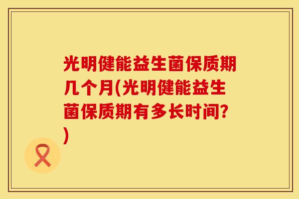 光明健能益生菌保质期几个月(光明健能益生菌保质期有多长时间？)