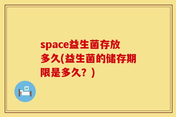 space益生菌存放多久(益生菌的储存期限是多久？)