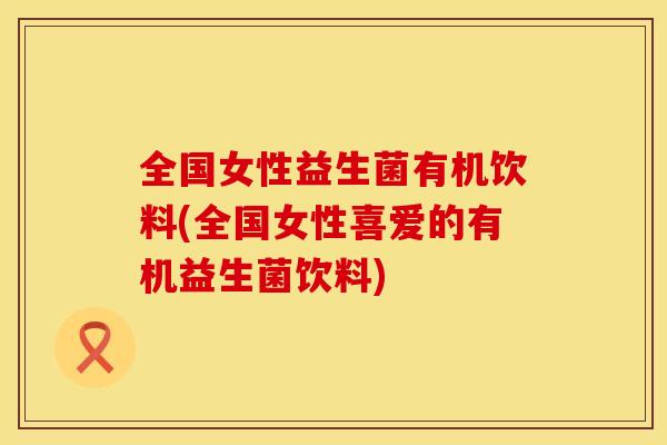 全国女性益生菌有机饮料(全国女性喜爱的有机益生菌饮料)