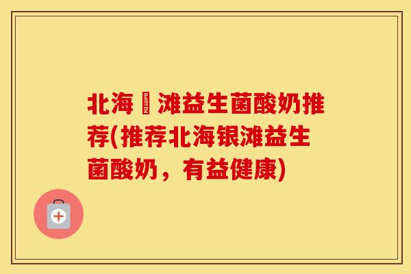 北海銀滩益生菌酸奶推荐(推荐北海银滩益生菌酸奶，有益健康)