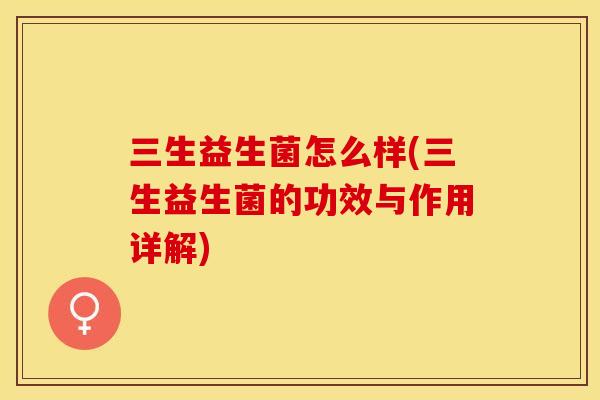 三生益生菌怎么样(三生益生菌的功效与作用详解)