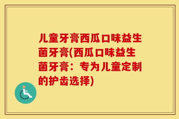 儿童牙膏西瓜口味益生菌牙膏(西瓜口味益生菌牙膏：专为儿童定制的护齿选择)