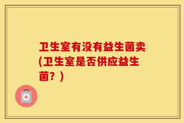 卫生室有没有益生菌卖(卫生室是否供应益生菌？)