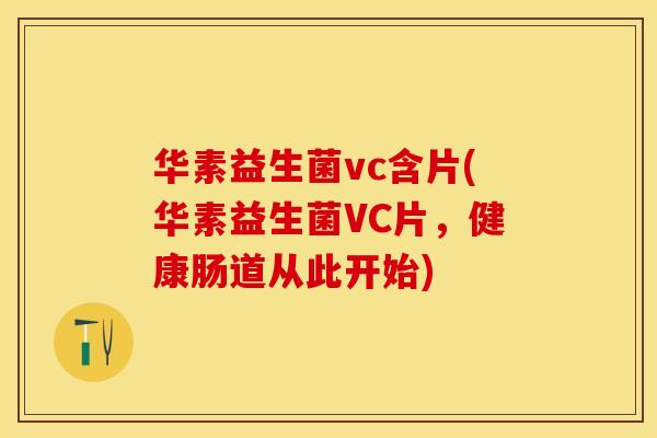华素益生菌vc含片(华素益生菌VC片，健康肠道从此开始)