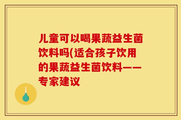 儿童可以喝果蔬益生菌饮料吗(适合孩子饮用的果蔬益生菌饮料——专家建议