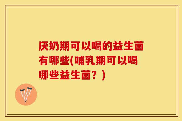 厌奶期可以喝的益生菌有哪些(哺乳期可以喝哪些益生菌？)