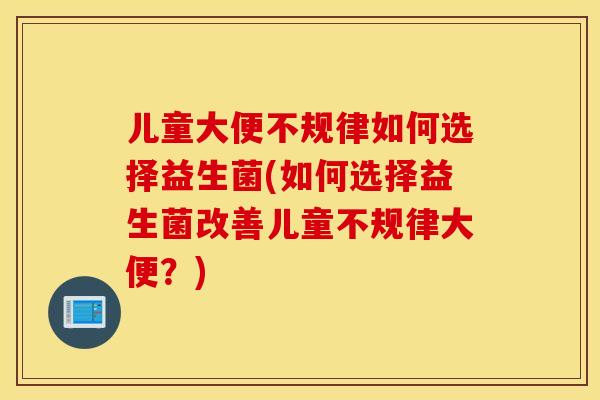 儿童大便不规律如何选择益生菌(如何选择益生菌改善儿童不规律大便？)
