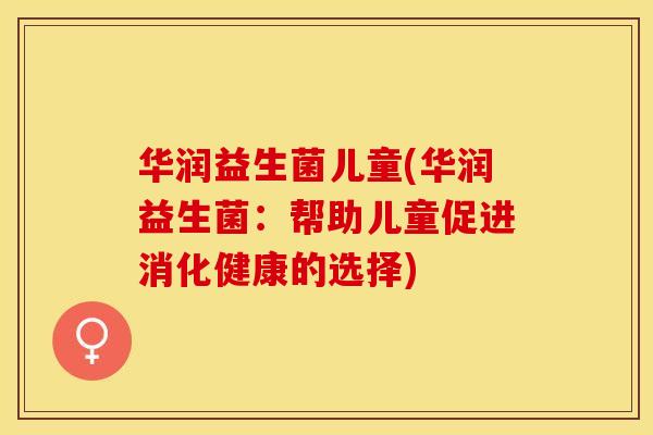 华润益生菌儿童(华润益生菌：帮助儿童促进消化健康的选择)