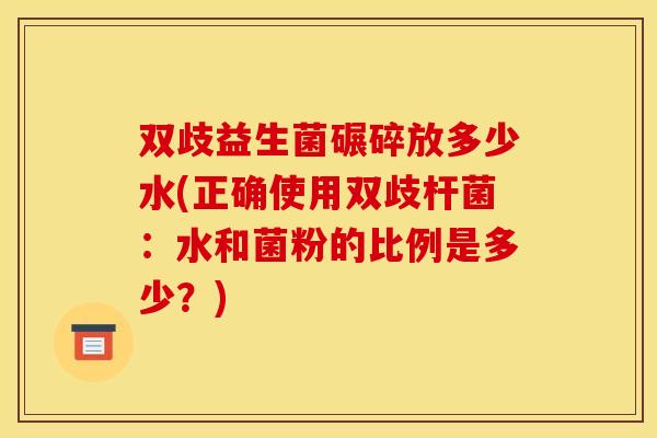 双歧益生菌碾碎放多少水(正确使用双歧杆菌：水和菌粉的比例是多少？)