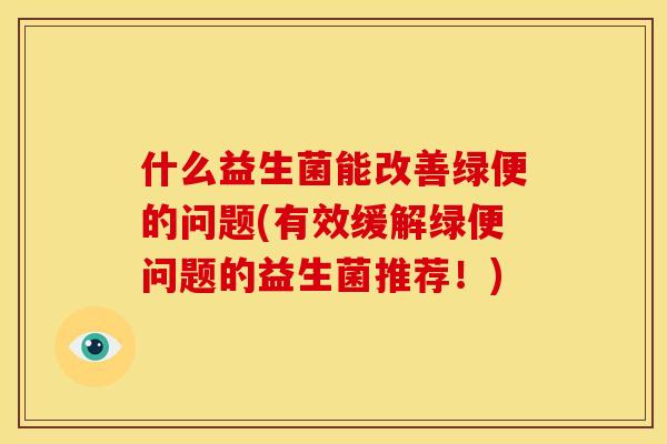 什么益生菌能改善绿便的问题(有效缓解绿便问题的益生菌推荐！)