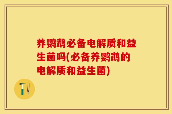 养鹦鹉必备电解质和益生菌吗(必备养鹦鹉的电解质和益生菌)