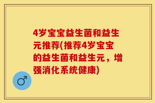 4岁宝宝益生菌和益生元推荐(推荐4岁宝宝的益生菌和益生元，增强消化系统健康)