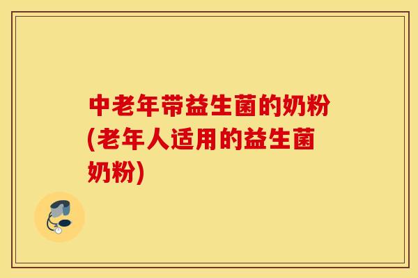 中老年带益生菌的奶粉(老年人适用的益生菌奶粉)
