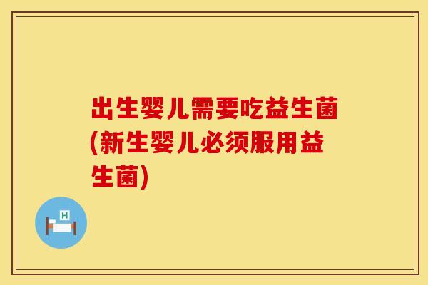 出生婴儿需要吃益生菌(新生婴儿必须服用益生菌)