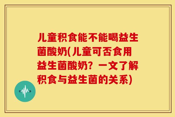 儿童积食能不能喝益生菌酸奶(儿童可否食用益生菌酸奶？一文了解积食与益生菌的关系)