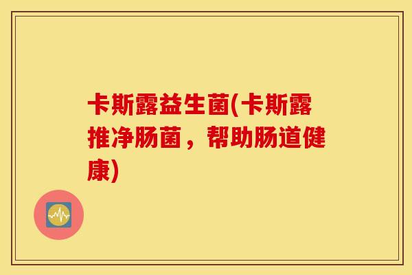卡斯露益生菌(卡斯露推净肠菌，帮助肠道健康)