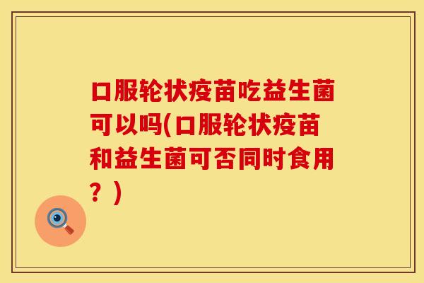 口服轮状疫苗吃益生菌可以吗(口服轮状疫苗和益生菌可否同时食用？)