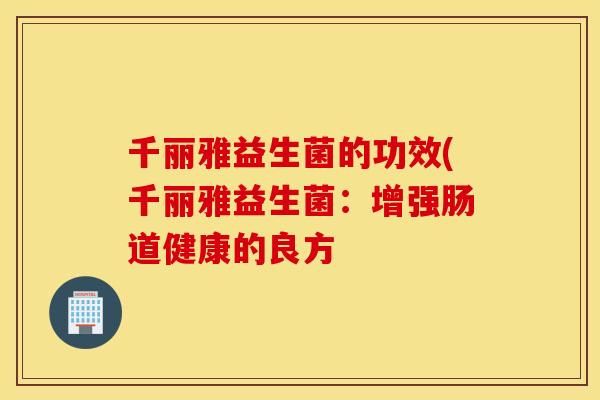 千丽雅益生菌的功效(千丽雅益生菌：增强肠道健康的良方