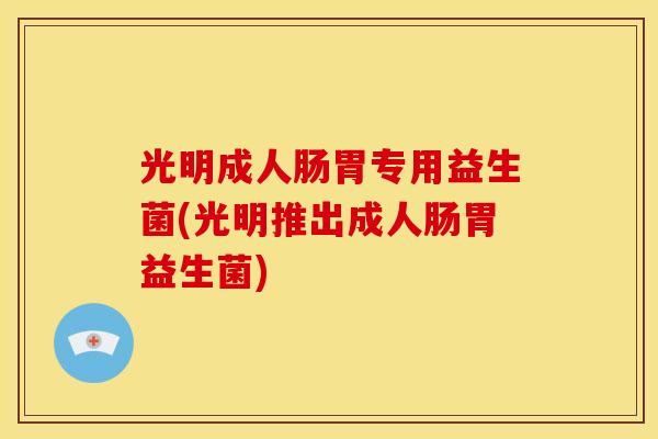 光明成人肠胃专用益生菌(光明推出成人肠胃益生菌)